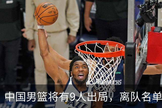 中国男篮将有9人出局，离队名单呼之欲出：北京、广东各1人