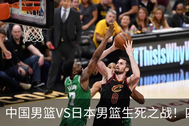 中国男篮VS日本男篮生死之战！四大利好助力男篮，警惕潜在隐患