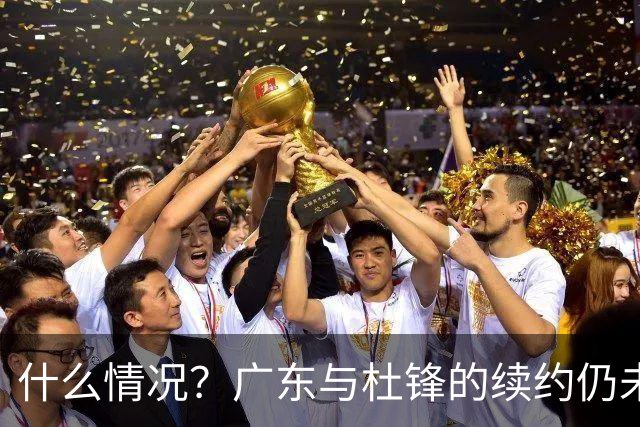 什么情况？广东与杜锋的续约仍未进展，身兼数职还是太忙了！