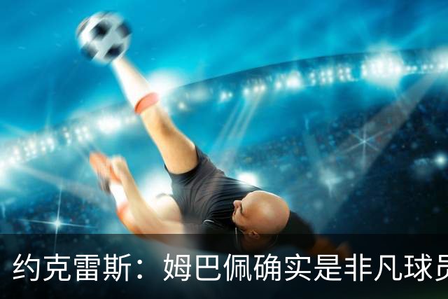 约克雷斯：姆巴佩确实是非凡球员 我回防是因为对手进攻质量极高